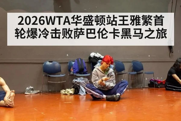 2026WTA华盛顿站王雅繁首轮爆冷击败萨巴伦卡黑马之旅
