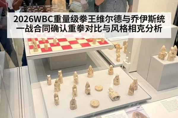 2026WBC重量级拳王维尔德与乔伊斯统一战合同确认重拳对比与风格相克分析