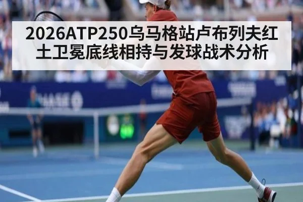 2026ATP250乌马格站卢布列夫红土卫冕底线相持与发球战术分析