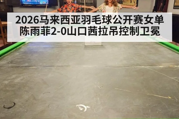 2026马来西亚羽毛球公开赛女单陈雨菲2-0山口茜拉吊控制卫冕